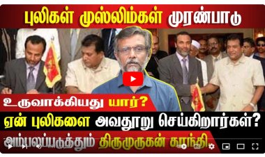 புலிகள் - முஸ்லீம்கள் முரண்பாடு - உருவாக்கியது யார்? ஏன் புலிகளை அவதூறு செய்கிறார்கள்?